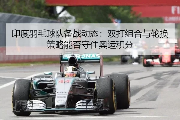 印度羽毛球队备战动态：双打组合与轮换策略能否守住奥运积分